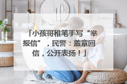 小孩哥稚笔手写“举报信”，民警：盖章回信，公开表扬！
