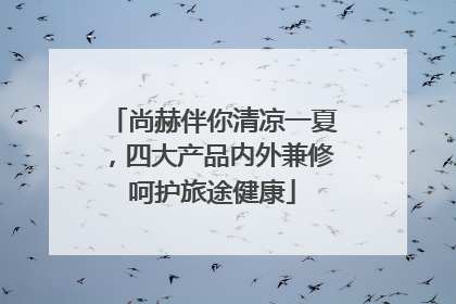 尚赫伴你清凉一夏，四大产品内外兼修呵护旅途健康