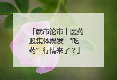 就市论市丨医药股集体爆发 “吃药”行情来了？
