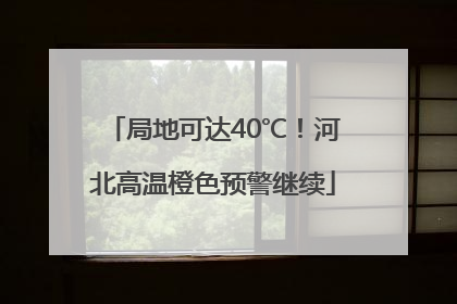 局地可达40℃！河北高温橙色预警继续