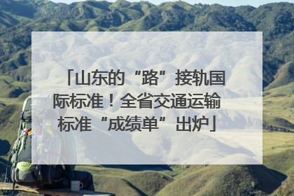 山东的“路”接轨国际标准！全省交通运输标准“成绩单”出炉