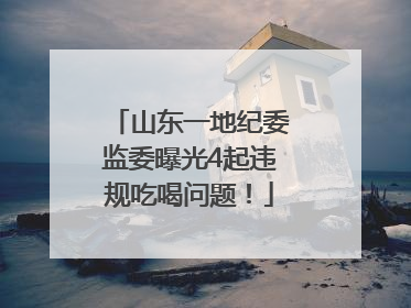山东一地纪委监委曝光4起违规吃喝问题！