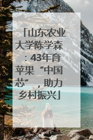 山东农业大学陈学森：43年育苹果“中国芯”，助力乡村振兴