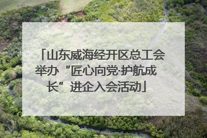 山东威海经开区总工会举办“匠心向党·护航成长”进企入会活动