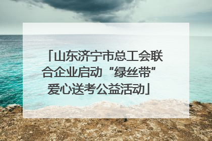 山东济宁市总工会联合企业启动“绿丝带”爱心送考公益活动