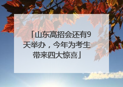 山东高招会还有9天举办，今年为考生带来四大惊喜