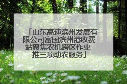 山东高速滨州发展有限公司富国滨州港收费站聚焦农机跨区作业 推三项助农服务