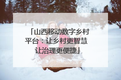 山西移动数字乡村平台：让乡村更智慧 让治理更便捷