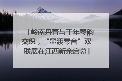 岭南丹青与千年琴韵交织，“墨渡琴音”双联展在江西新余启幕