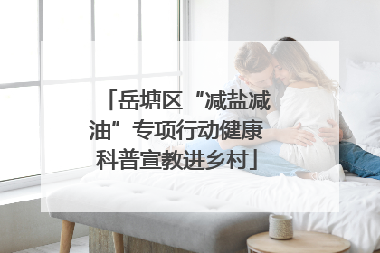 岳塘区“减盐减油”专项行动健康科普宣教进乡村