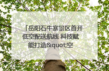 岳阳石牛寨景区首开低空配送航线 科技赋能打造"空中便利店"