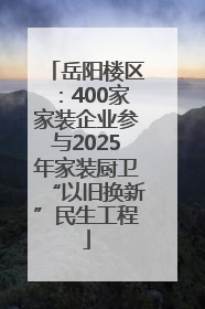 岳阳楼区：400家家装企业参与2025年家装厨卫“以旧换新”民生工程
