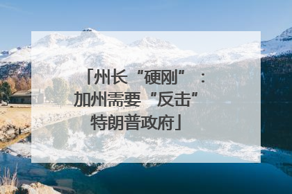 州长“硬刚”：加州需要“反击”特朗普政府