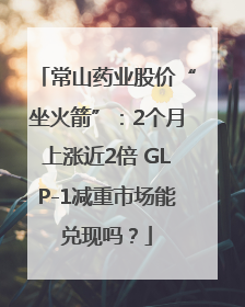 常山药业股价“坐火箭”：2个月上涨近2倍 GLP-1减重市场能兑现吗？
