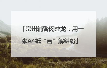 常州辅警闵建龙：用一张A4纸“画”解纠纷