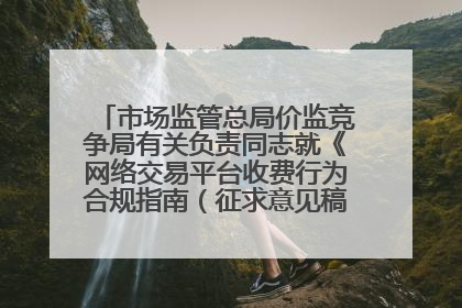 市场监管总局价监竞争局有关负责同志就《网络交易平台收费行为合规指南（征求意见稿）》答记者问