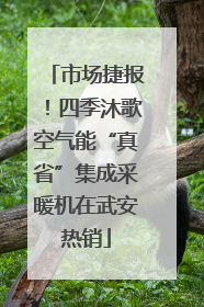 市场捷报！四季沐歌空气能“真省”集成采暖机在武安热销