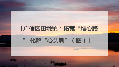 广信区田墩镇：拓宽“堵心路” 化解“心头刺”（图）