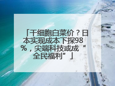 干细胞白菜价？日本实现成本下探98%，尖端科技或成“全民福利”
