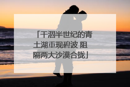 干涸半世纪的青土湖重现碧波 阻隔两大沙漠合拢