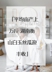 平均亩产上万斤 湖南衡山白玉丝瓜迎丰收