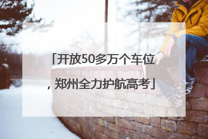 开放50多万个车位，郑州全力护航高考