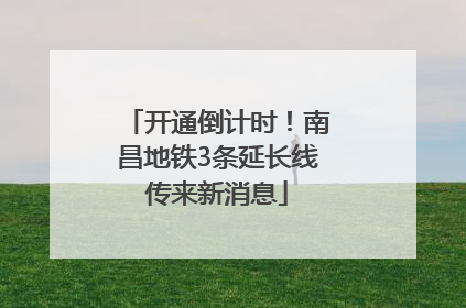 开通倒计时！南昌地铁3条延长线传来新消息