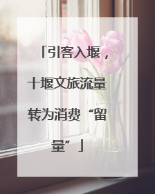 引客入堰，十堰文旅流量转为消费“留量”