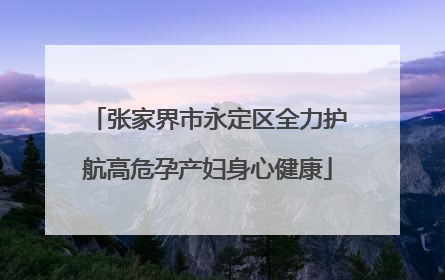 张家界市永定区全力护航高危孕产妇身心健康