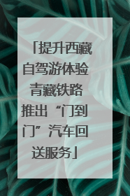 提升西藏自驾游体验 青藏铁路推出“门到门”汽车回送服务