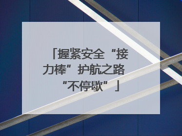 握紧安全“接力棒”护航之路“不停歇”