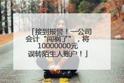 接到报警！一公司会计“闯祸了”，将10000000元误转陌生人账户！