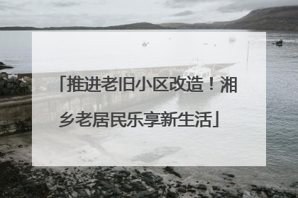 推进老旧小区改造！湘乡老居民乐享新生活