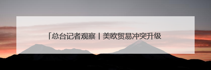 总台记者观察丨美欧贸易冲突升级 德国或面临2500亿欧元累计损失
