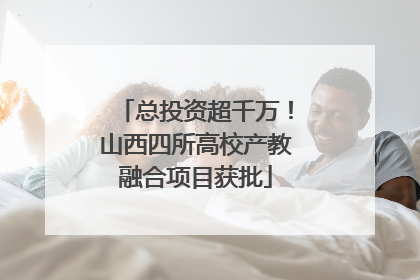 总投资超千万！山西四所高校产教融合项目获批