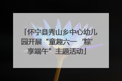 怀宁县秀山乡中心幼儿园开展“童趣六一‘粽’享端午”主题活动