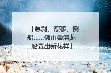 急刹、漂移、倒船……佛山叠滘龙船赛出新花样