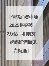 情绪消费市场2025将突破2万亿，和朋友一起喝好酒梅见青梅酒