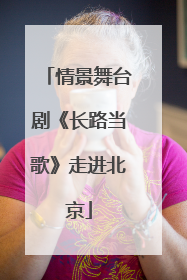 情景舞台剧《长路当歌》走进北京