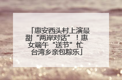 惠安西头村上演最甜“两岸对话”！惠女端午“送节”忙 台湾乡亲包粽乐