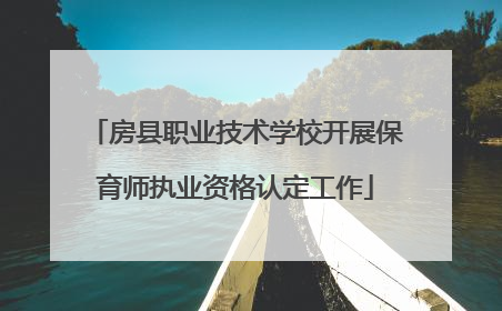 房县职业技术学校开展保育师执业资格认定工作