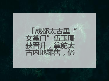 成都太古里“女掌门”伍玉珊获晋升，掌舵太古内地零售，仍管成都太古里