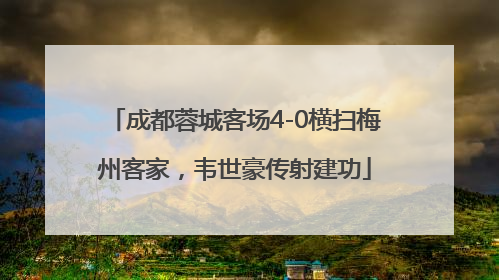 成都蓉城客场4-0横扫梅州客家，韦世豪传射建功