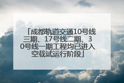 成都轨道交通10号线三期、17号线二期、30号线一期工程均已进入空载试运行阶段