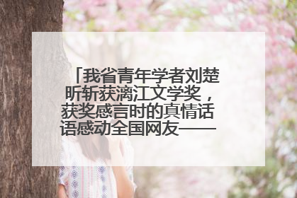 我省青年学者刘楚昕斩获漓江文学奖，获奖感言时的真情话语感动全国网友——如果有一天我的书获奖了，我一定要把我们的故事说出来