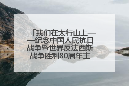 我们在太行山上——纪念中国人民抗日战争暨世界反法西斯战争胜利80周年主题征文活动