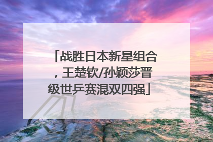 战胜日本新星组合，王楚钦/孙颖莎晋级世乒赛混双四强