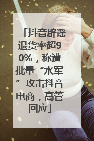 抖音辟谣退货率超90%，称遭批量“水军”攻击抖音电商，高管回应