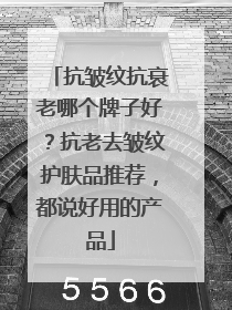 抗皱纹抗衰老哪个牌子好？抗老去皱纹护肤品推荐，都说好用的产品