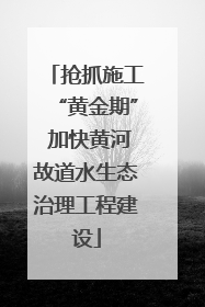 抢抓施工“黄金期” 加快黄河故道水生态治理工程建设